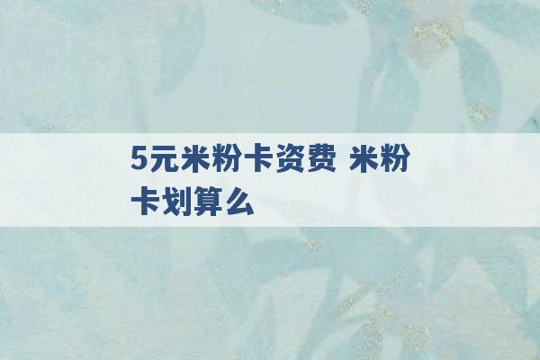 5元米粉卡资费 米粉卡划算么 -第1张图片-电信联通移动号卡网