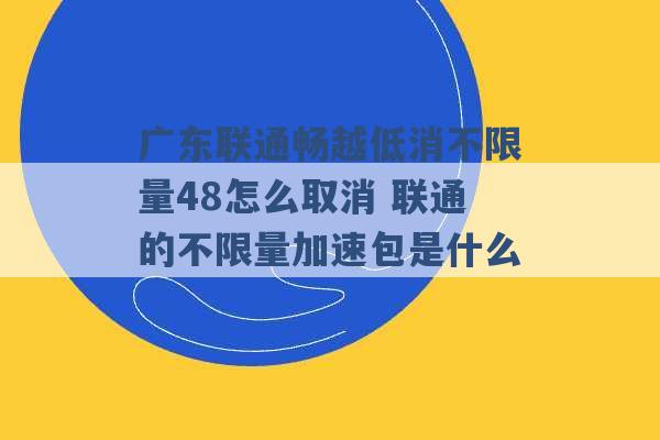 广东联通畅越低消不限量48怎么取消 联通的不限量加速包是什么 -第1张图片-电信联通移动号卡网