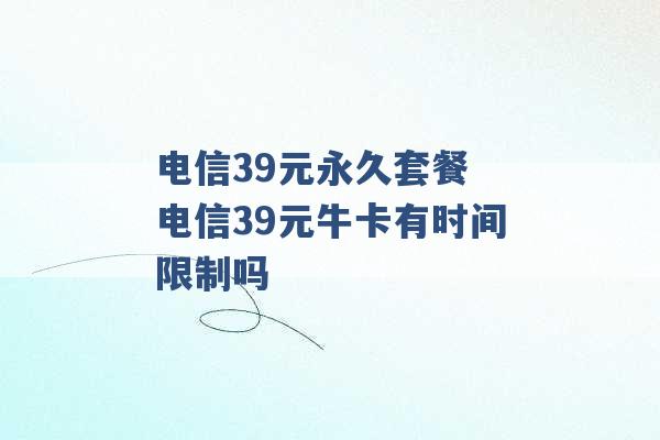 电信39元永久套餐 电信39元牛卡有时间限制吗 -第1张图片-电信联通移动号卡网