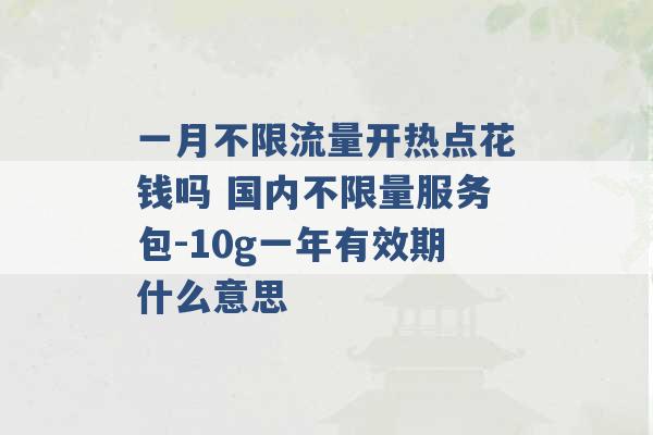 一月不限流量开热点花钱吗 国内不限量服务包-10g一年有效期什么意思 -第1张图片-电信联通移动号卡网