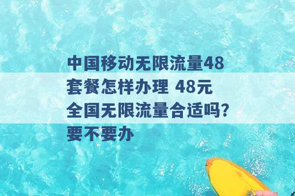 中国移动无限流量48套餐怎样办理 48元全国无限流量合适吗？要不要办 -第1张图片-电信联通移动号卡网