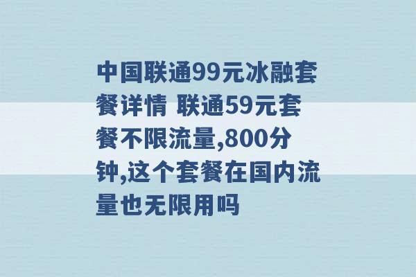 中国联通99元冰融套餐详情 联通59元套餐不限流量,800分钟,这个套餐在国内流量也无限用吗 -第1张图片-电信联通移动号卡网