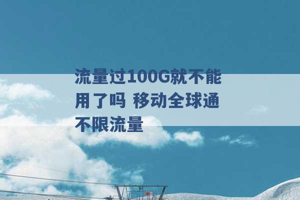 流量过100G就不能用了吗 移动全球通 不限流量 -第1张图片-电信联通移动号卡网