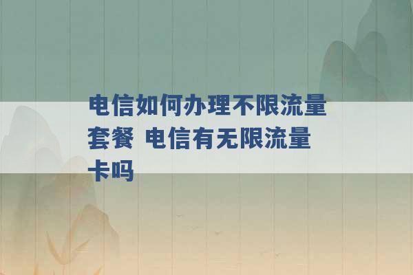 电信如何办理不限流量套餐 电信有无限流量卡吗 -第1张图片-电信联通移动号卡网