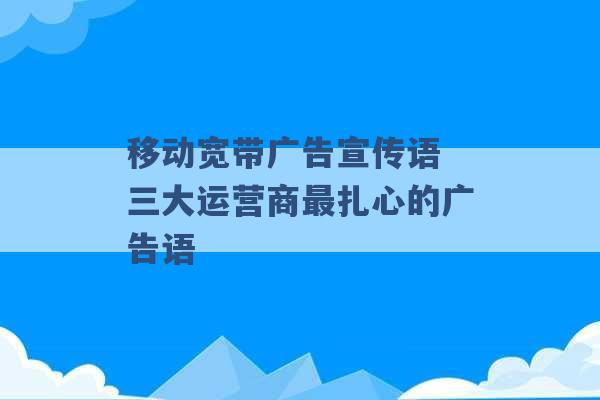 移动宽带广告宣传语 三大运营商最扎心的广告语 -第1张图片-电信联通移动号卡网