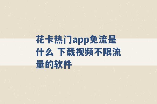 花卡热门app免流是什么 下载视频不限流量的软件 -第1张图片-电信联通移动号卡网