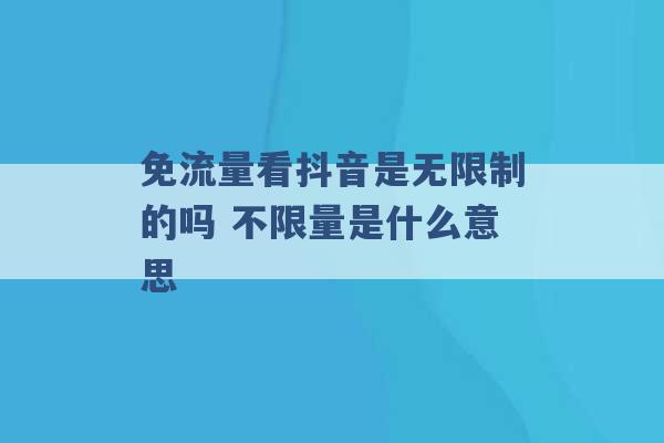 免流量看抖音是无限制的吗 不限量是什么意思 -第1张图片-电信联通移动号卡网