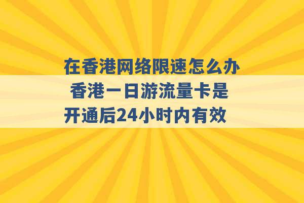 在香港网络限速怎么办 香港一日游流量卡是开通后24小时内有效 -第1张图片-电信联通移动号卡网