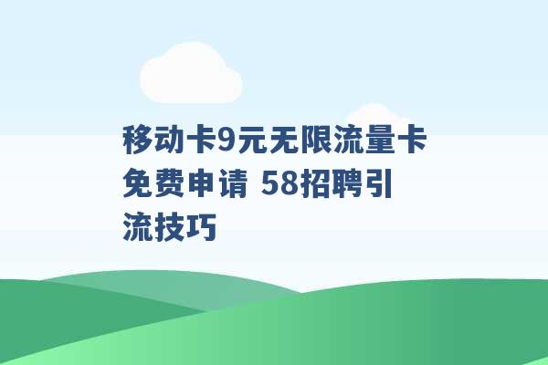 移动卡9元无限流量卡免费申请 58招聘引流技巧 -第1张图片-电信联通移动号卡网