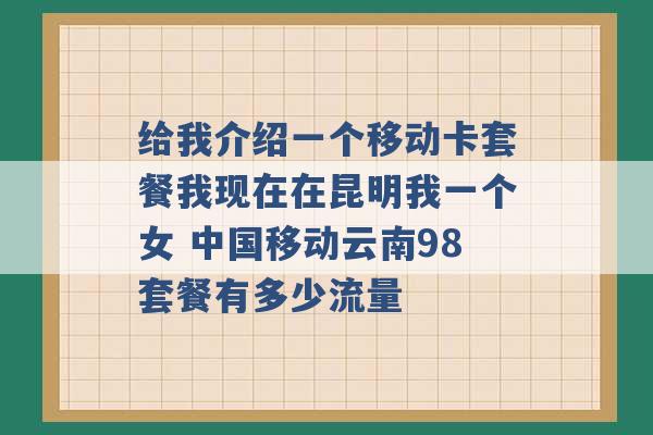 给我介绍一个移动卡套餐我现在在昆明我一个女 中国移动云南98套餐有多少流量 -第1张图片-电信联通移动号卡网