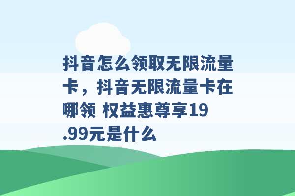 抖音怎么领取无限流量卡，抖音无限流量卡在哪领 权益惠尊享19.99元是什么 -第1张图片-电信联通移动号卡网