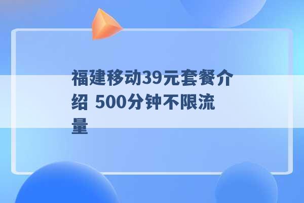 福建移动39元套餐介绍 500分钟不限流量 -第1张图片-电信联通移动号卡网