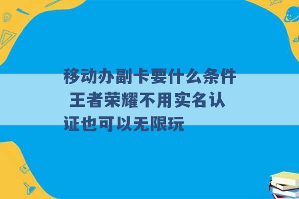 移动办副卡要什么条件 王者荣耀不用实名认证也可以无限玩 -第1张图片-电信联通移动号卡网