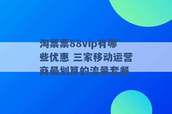 淘票票88vip有哪些优惠 三家移动运营商最划算的流量套餐 -第1张图片-电信联通移动号卡网