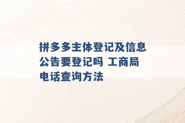 拼多多主体登记及信息公告要登记吗 工商局电话查询方法 -第1张图片-电信联通移动号卡网