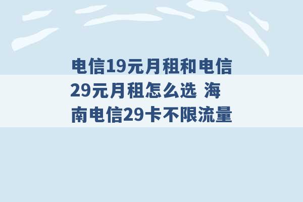 电信19元月租和电信29元月租怎么选 海南电信29卡不限流量 -第1张图片-电信联通移动号卡网