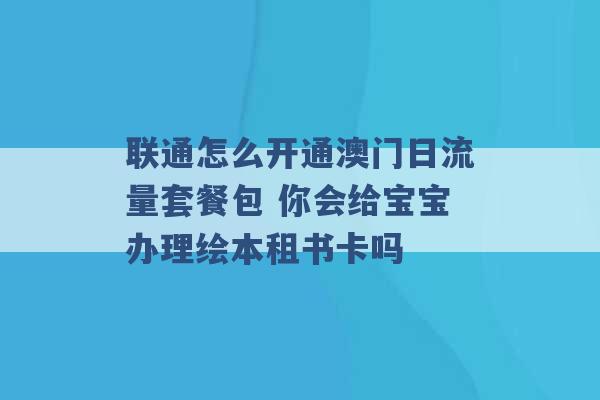 联通怎么开通澳门日流量套餐包 你会给宝宝办理绘本租书卡吗 -第1张图片-电信联通移动号卡网