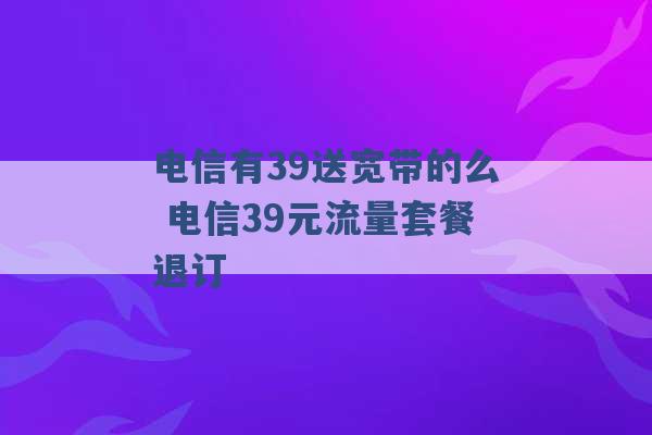 电信有39送宽带的么 电信39元流量套餐退订 -第1张图片-电信联通移动号卡网