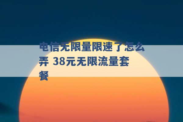 电信无限量限速了怎么弄 38元无限流量套餐 -第1张图片-电信联通移动号卡网