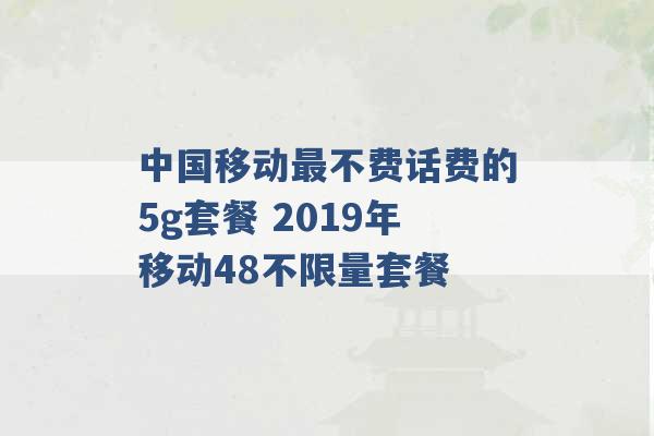 中国移动最不费话费的5g套餐 2019年移动48不限量套餐 -第1张图片-电信联通移动号卡网