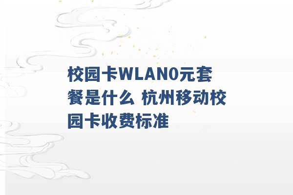 校园卡WLAN0元套餐是什么 杭州移动校园卡收费标准 -第1张图片-电信联通移动号卡网