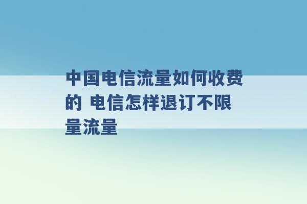 中国电信流量如何收费的 电信怎样退订不限量流量 -第1张图片-电信联通移动号卡网