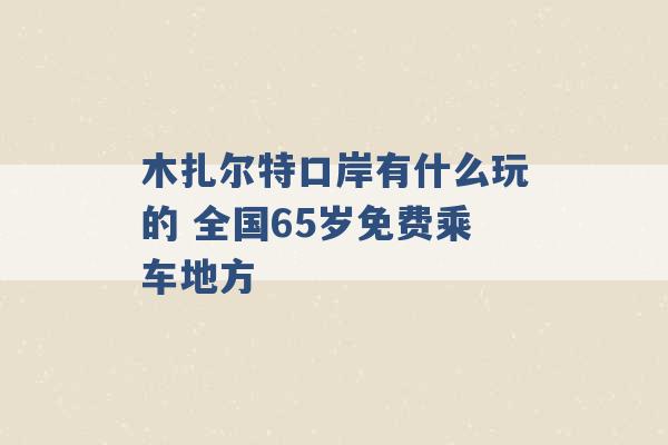 木扎尔特口岸有什么玩的 全国65岁免费乘车地方 -第1张图片-电信联通移动号卡网