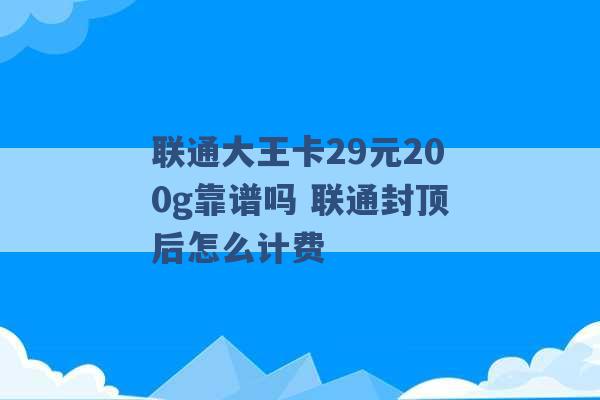 联通大王卡29元200g靠谱吗 联通封顶后怎么计费 -第1张图片-电信联通移动号卡网