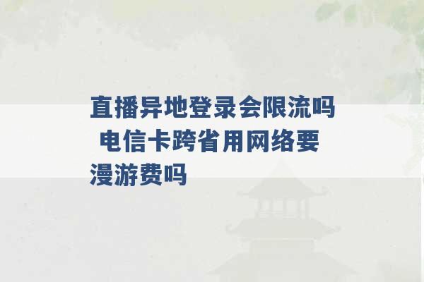 直播异地登录会限流吗 电信卡跨省用网络要漫游费吗 -第1张图片-电信联通移动号卡网