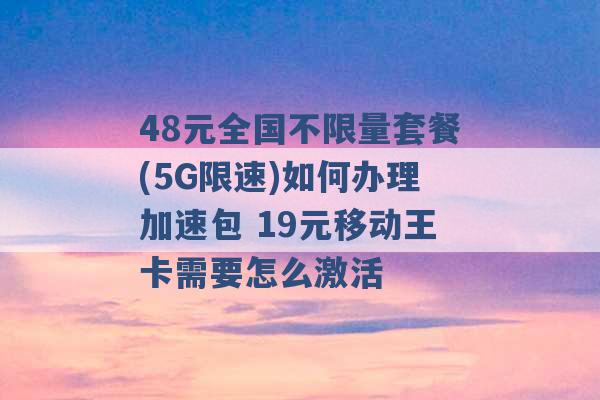 48元全国不限量套餐(5G限速)如何办理加速包 19元移动王卡需要怎么激活 -第1张图片-电信联通移动号卡网