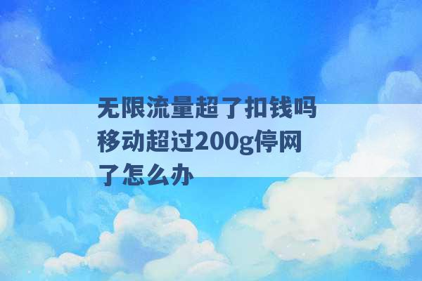 无限流量超了扣钱吗 移动超过200g停网了怎么办 -第1张图片-电信联通移动号卡网