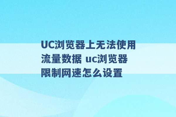 UC浏览器上无法使用流量数据 uc浏览器限制网速怎么设置 -第1张图片-电信联通移动号卡网