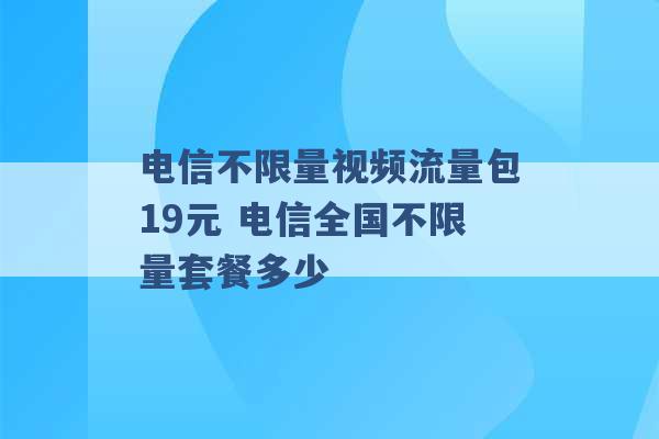 电信不限量视频流量包19元 电信全国不限量套餐多少 -第1张图片-电信联通移动号卡网