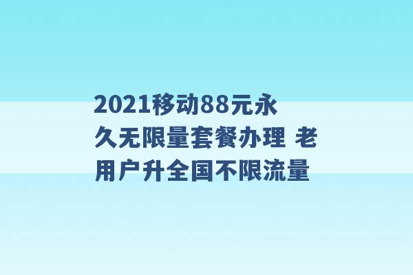 2021移动88元永久无限量套餐办理 老用户升全国不限流量 -第1张图片-电信联通移动号卡网