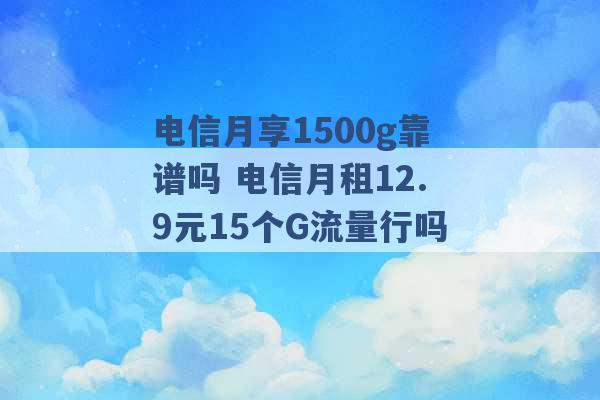 电信月享1500g靠谱吗 电信月租12.9元15个G流量行吗 -第1张图片-电信联通移动号卡网