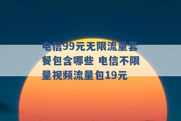 电信99元无限流量套餐包含哪些 电信不限量视频流量包19元 -第1张图片-电信联通移动号卡网