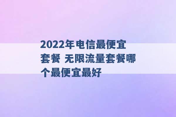 2022年电信最便宜套餐 无限流量套餐哪个最便宜最好 -第1张图片-电信联通移动号卡网