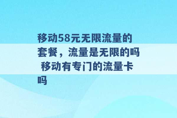 移动58元无限流量的套餐，流量是无限的吗 移动有专门的流量卡吗 -第1张图片-电信联通移动号卡网