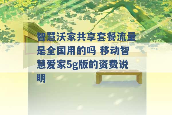 智慧沃家共享套餐流量是全国用的吗 移动智慧爱家5g版的资费说明 -第1张图片-电信联通移动号卡网