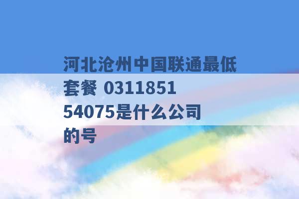 河北沧州中国联通最低套餐 031185154075是什么公司的号 -第1张图片-电信联通移动号卡网