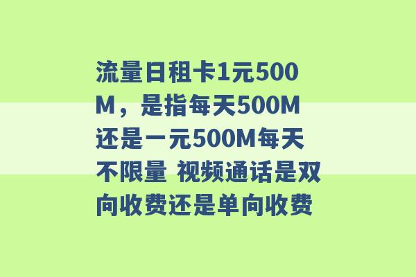 流量日租卡1元500M，是指每天500M还是一元500M每天不限量 视频通话是双向收费还是单向收费 -第1张图片-电信联通移动号卡网