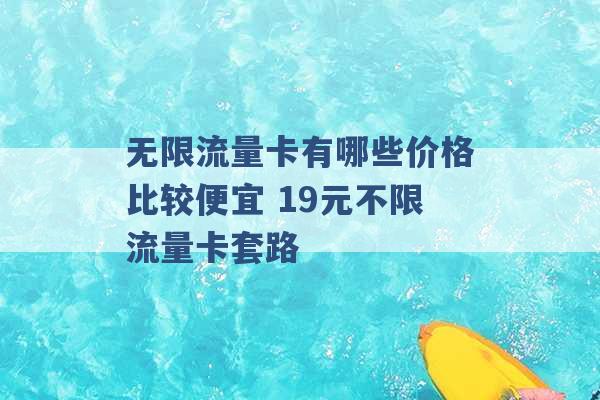 无限流量卡有哪些价格比较便宜 19元不限流量卡套路 -第1张图片-电信联通移动号卡网