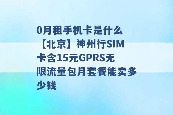 0月租手机卡是什么 【北京】神州行SIM卡含15元GPRS无限流量包月套餐能卖多少钱 -第1张图片-电信联通移动号卡网