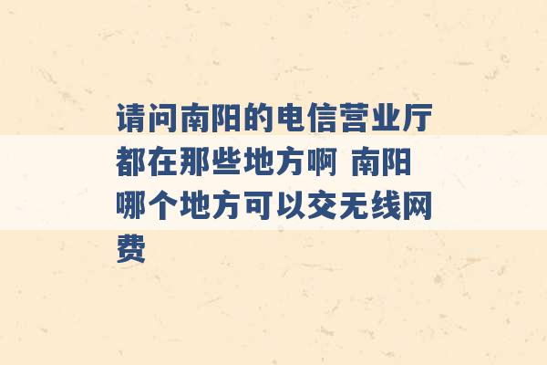 请问南阳的电信营业厅都在那些地方啊 南阳哪个地方可以交无线网费 -第1张图片-电信联通移动号卡网