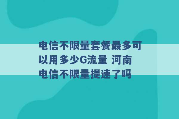 电信不限量套餐最多可以用多少G流量 河南电信不限量提速了吗 -第1张图片-电信联通移动号卡网