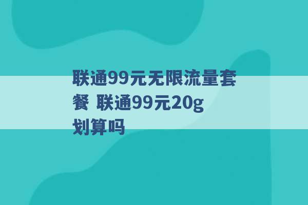 联通99元无限流量套餐 联通99元20g划算吗 -第1张图片-电信联通移动号卡网