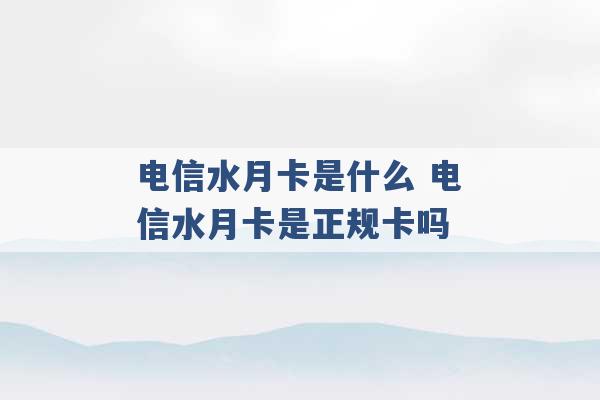 电信水月卡是什么 电信水月卡是正规卡吗 -第1张图片-电信联通移动号卡网