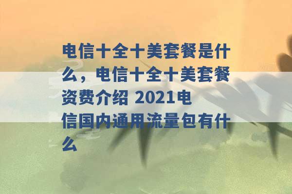 电信十全十美套餐是什么，电信十全十美套餐资费介绍 2021电信国内通用流量包有什么 -第1张图片-电信联通移动号卡网