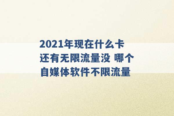 2021年现在什么卡还有无限流量没 哪个自媒体软件不限流量 -第1张图片-电信联通移动号卡网