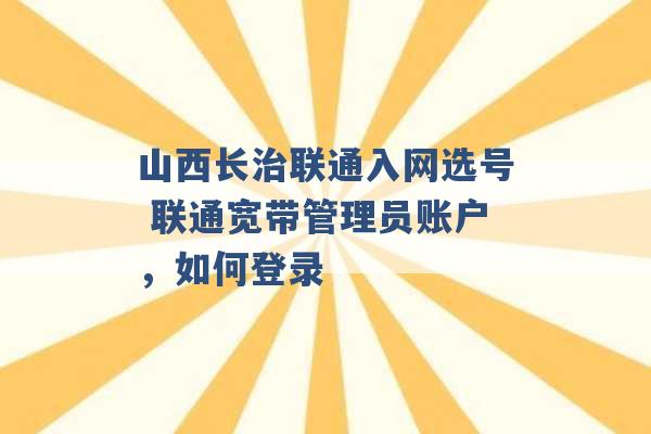 山西长治联通入网选号 联通宽带管理员账户，如何登录 -第1张图片-电信联通移动号卡网